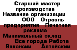 Старший мастер производства › Название организации ­ Gorod, ООО › Отрасль предприятия ­ Печатная реклама › Минимальный оклад ­ 30 000 - Все города Работа » Вакансии   . Алтайский край,Алейск г.